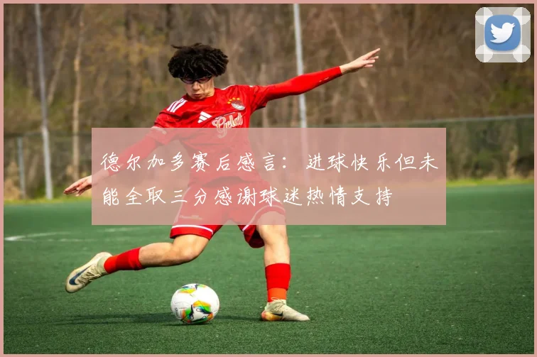 德尔加多赛后感言：进球快乐但未能全取三分感谢球迷热情支持