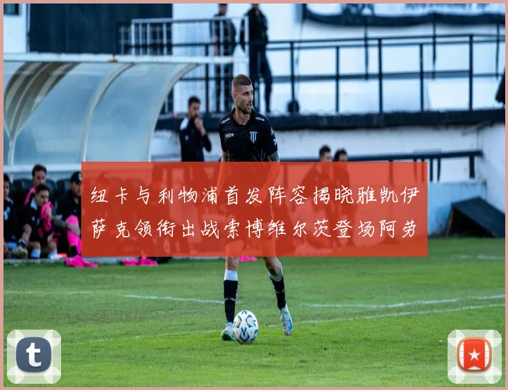 纽卡与利物浦首发阵容揭晓雅凯伊萨克领衔出战索博维尔茨登场阿劳霍待命替补