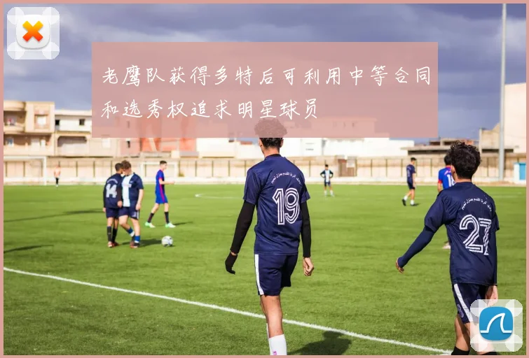 老鹰队获得多特后可利用中等合同和选秀权追求明星球员